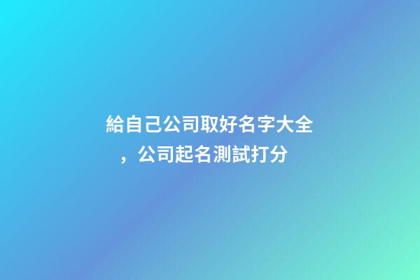 給自己公司取好名字大全，公司起名測試打分